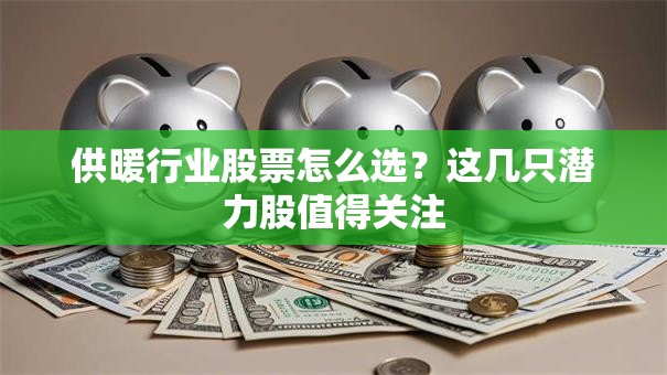 供暖行业股票怎么选？这几只潜力股值得关注