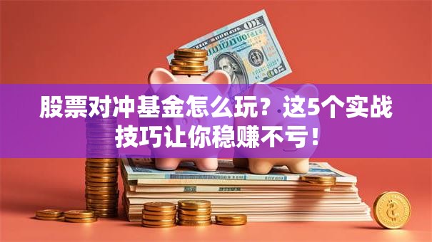 股票对冲基金怎么玩？这5个实战技巧让你稳赚不亏！