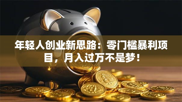 年轻人创业新思路：零门槛暴利项目，月入过万不是梦！