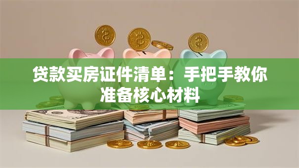 贷款买房证件清单：手把手教你准备核心材料