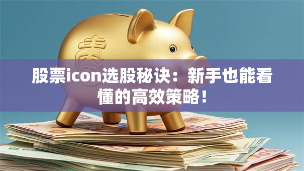 股票icon选股秘诀：新手也能看懂的高效策略！