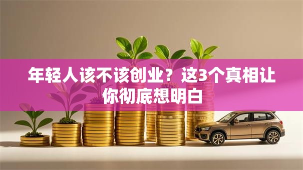 年轻人该不该创业？这3个真相让你彻底想明白