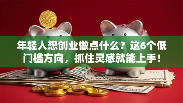 年轻人想创业做点什么？这6个低门槛方向，抓住灵感就能上手！