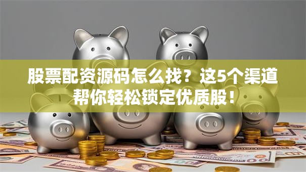 股票配资源码怎么找？这5个渠道帮你轻松锁定优质股！