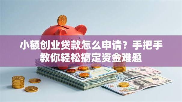 小额创业贷款怎么申请？手把手教你轻松搞定资金难题