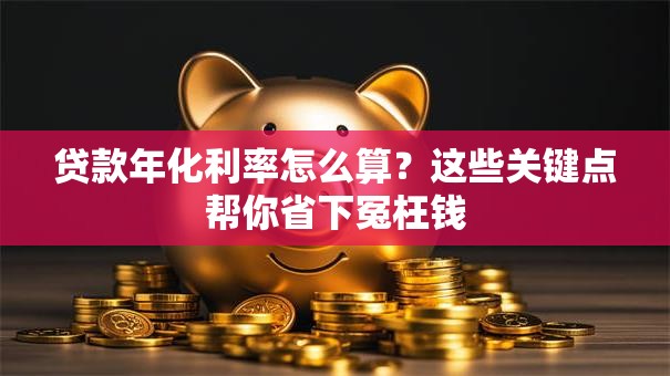贷款年化利率怎么算？这些关键点帮你省下冤枉钱