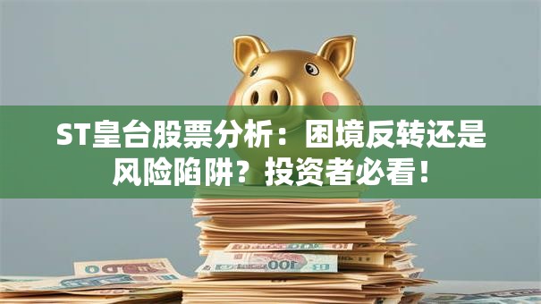 ST皇台股票分析：困境反转还是风险陷阱？投资者必看！
