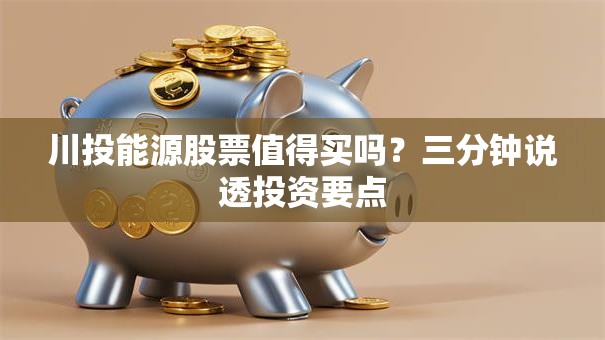 川投能源股票值得买吗？三分钟说透投资要点