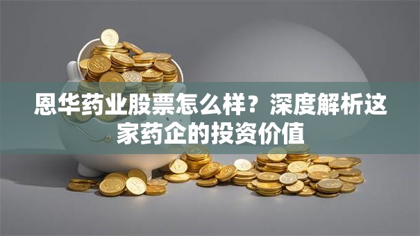 恩华药业股票怎么样？深度解析这家药企的投资价值