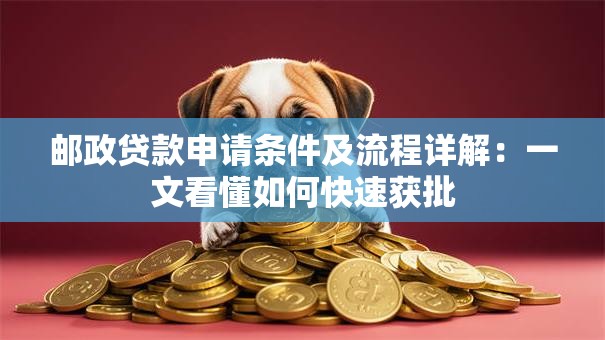 邮政贷款申请条件及流程详解：一文看懂如何快速获批