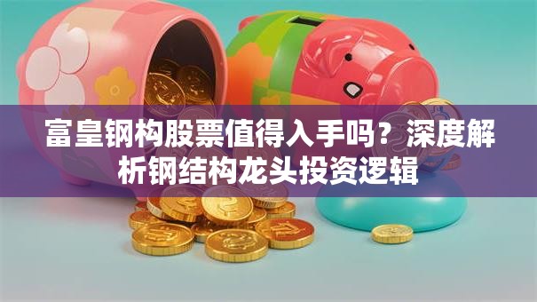富皇钢构股票值得入手吗？深度解析钢结构龙头投资逻辑
