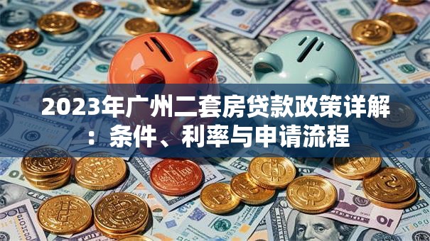 2023年广州二套房贷款政策详解：条件、利率与申请流程