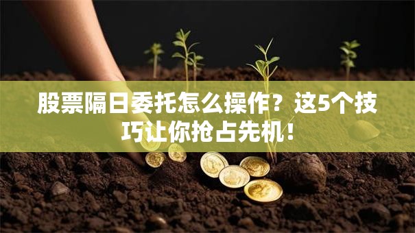 股票隔日委托怎么操作？这5个技巧让你抢占先机！