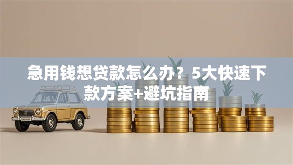 急用钱想贷款怎么办?5大快速下款方案+避坑指南 急用钱想贷款怎么办?5大快速下款方案+避坑指南