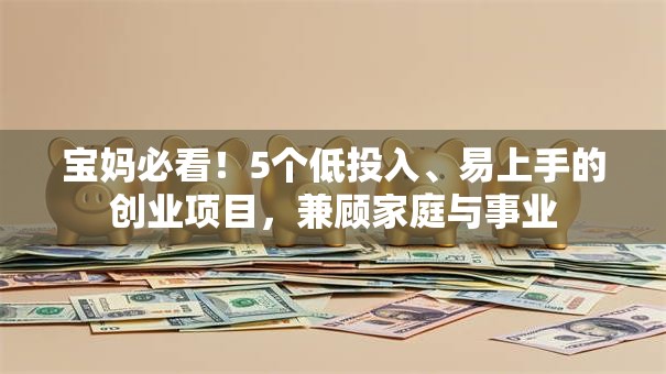 宝妈必看!5个低投入、易上手的创业项目,兼顾家庭与事业 宝妈必看!5个低投入、易上手的创业项目,兼顾家庭与事业