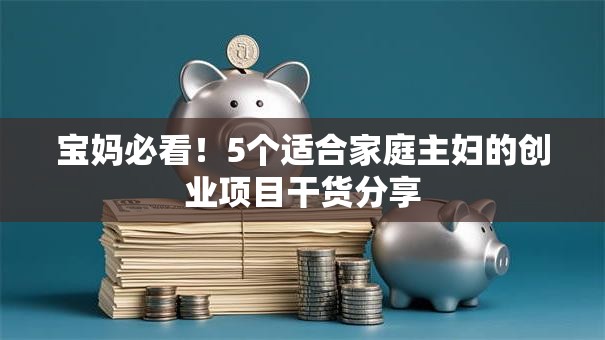 宝妈必看！5个适合家庭主妇的创业项目干货分享