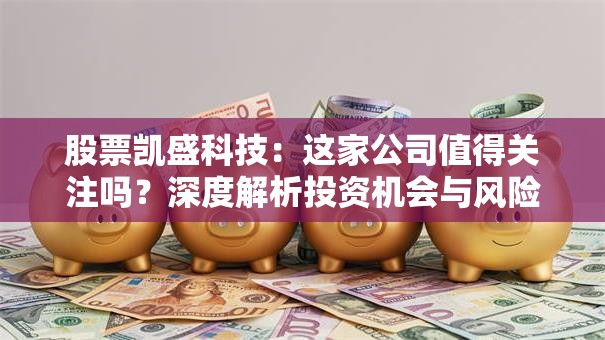 股票凯盛科技：这家公司值得关注吗？深度解析投资机会与风险