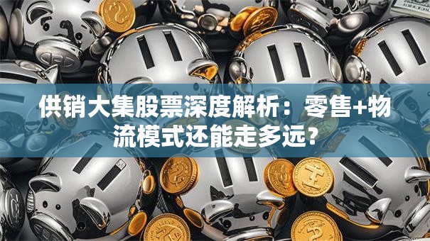 供销大集股票深度解析:零售+物流模式还能走多远? 供销大集股票深度解析:零售+物流模式还能走多远?