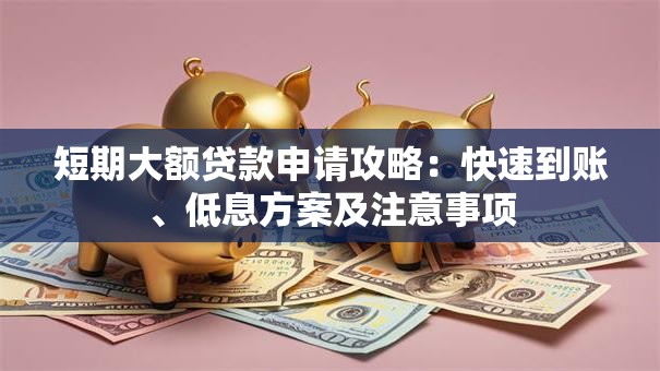 短期大额贷款申请攻略:快速到账、低息方案及注意事项 短期大额贷款申请攻略:快速到账、低息方案及注意事项