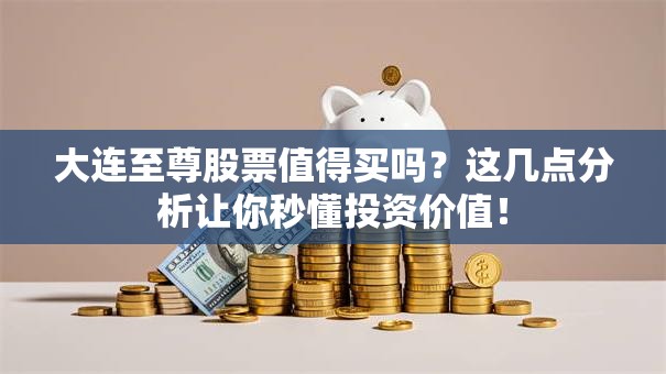 大连至尊股票值得买吗？这几点分析让你秒懂投资价值！