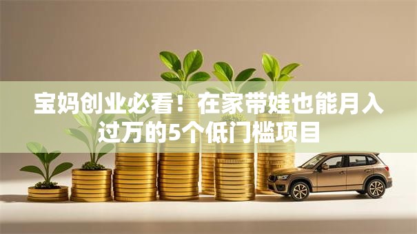 宝妈创业必看！在家带娃也能月入过万的5个低门槛项目
