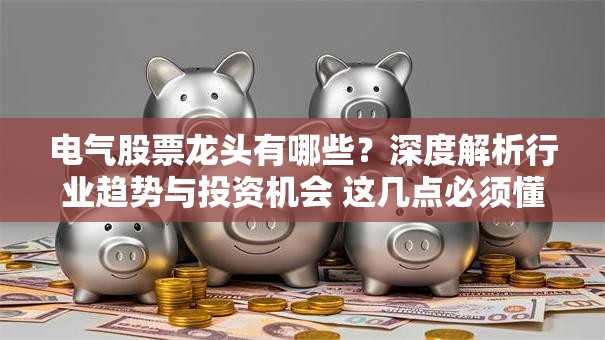 电气股票龙头有哪些？深度解析行业趋势与投资机会 这几点必须懂！