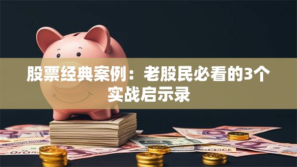 股票经典案例：老股民必看的3个实战启示录
