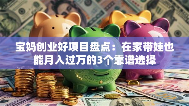 宝妈创业好项目盘点：在家带娃也能月入过万的3个靠谱选择