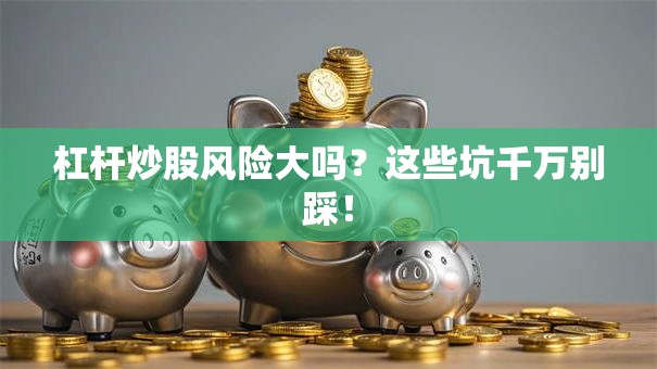 杠杆炒股风险大吗？这些坑千万别踩！