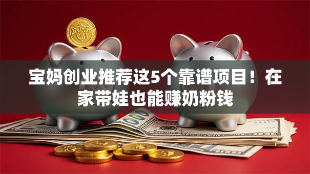 宝妈创业推荐这5个靠谱项目！在家带娃也能赚奶粉钱