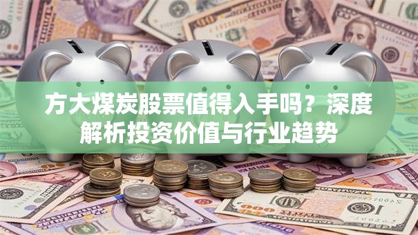 方大煤炭股票值得入手吗？深度解析投资价值与行业趋势