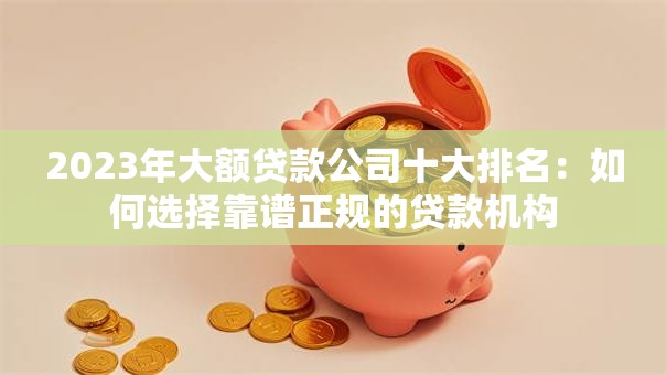 2023年大额贷款公司十大排名：如何选择靠谱正规的贷款机构