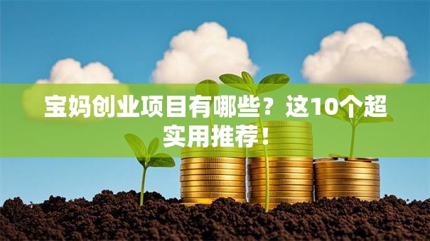 宝妈创业项目有哪些？这10个超实用推荐！