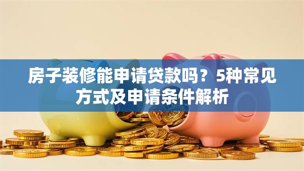 房子装修能申请贷款吗？5种常见方式及申请条件解析