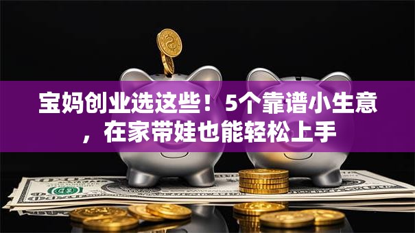 宝妈创业选这些！5个靠谱小生意，在家带娃也能轻松上手