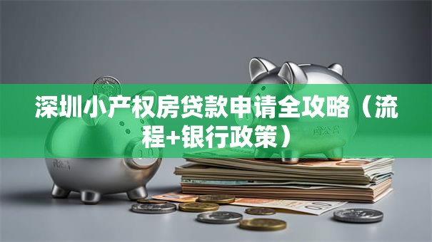 深圳小产权房贷款申请全攻略（流程+银行政策）
