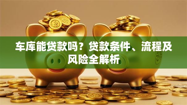 车库能贷款吗？贷款条件、流程及风险全解析