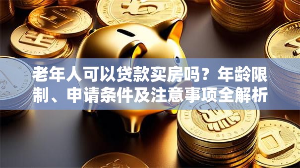 老年人可以贷款买房吗？年龄限制、申请条件及注意事项全解析