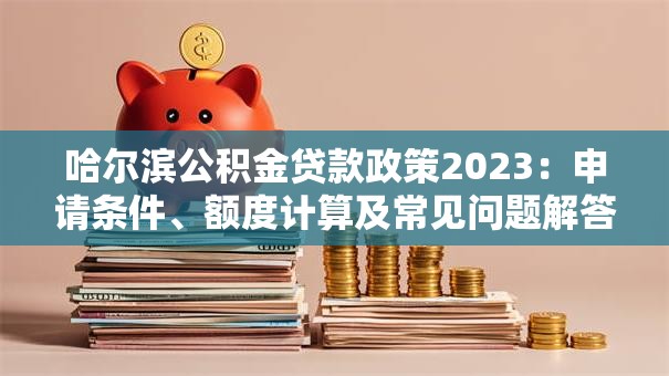 哈尔滨公积金贷款政策2023：申请条件、额度计算及常见问题解答