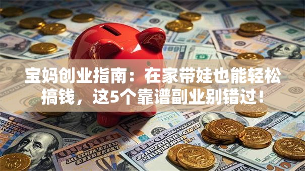 宝妈创业指南：在家带娃也能轻松搞钱，这5个靠谱副业别错过！