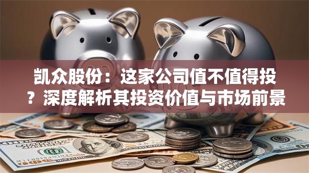 凯众股份：这家公司值不值得投？深度解析其投资价值与市场前景