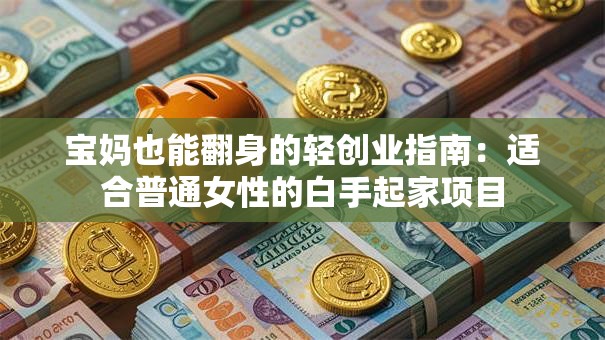 宝妈也能翻身的轻创业指南：适合普通女性的白手起家项目