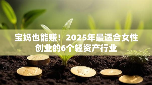 宝妈也能赚！2025年最适合女性创业的6个轻资产行业