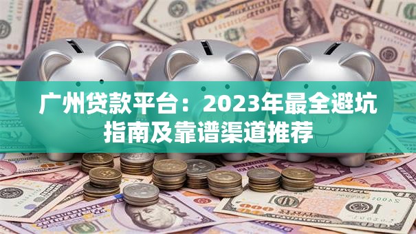 广州贷款平台：2023年最全避坑指南及靠谱渠道推荐
