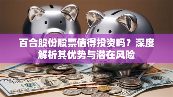 百合股份股票值得投资吗？深度解析其优势与潜在风险