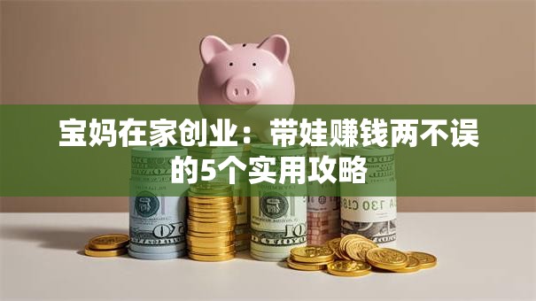 宝妈在家创业：带娃赚钱两不误的5个实用攻略