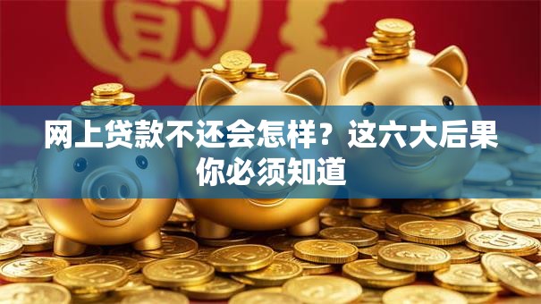 网上贷款不还会怎样？这六大后果你必须知道