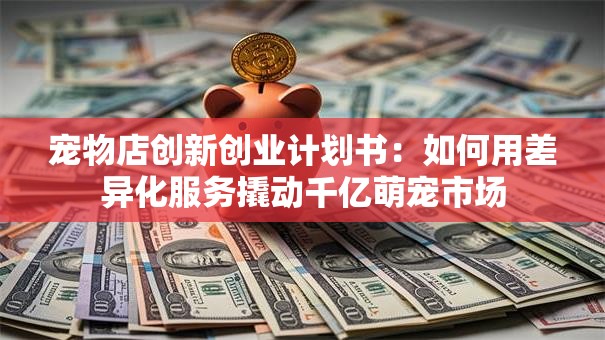 宠物店创新创业计划书：如何用差异化服务撬动千亿萌宠市场