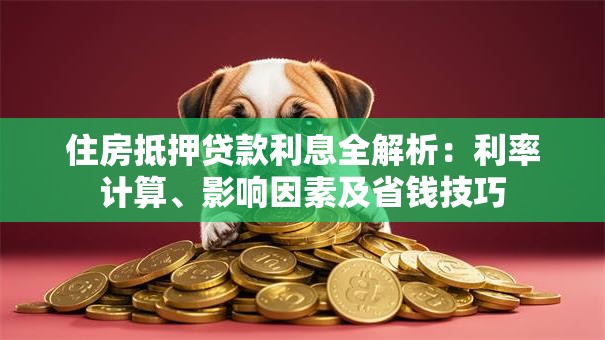 住房抵押贷款利息全解析：利率计算、影响因素及省钱技巧