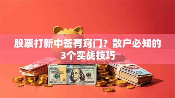 股票打新中签有窍门？散户必知的3个实战技巧